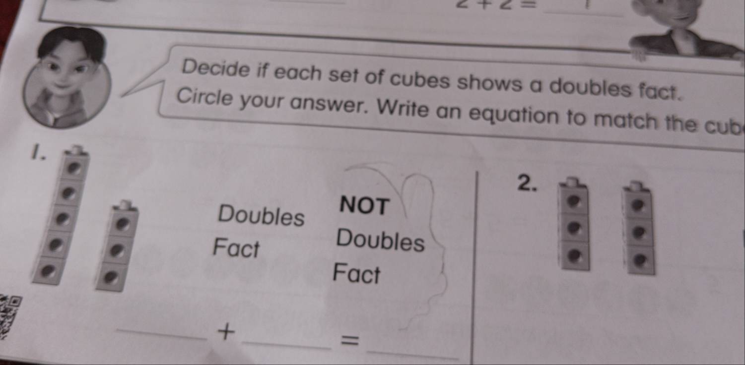 z+z=
Decide if each set of cubes shows a doubles fact. 
Circle your answer. Write an equation to match the cub 
1. 
2. 
Doubles NOT 
Fact 
Doubles 
Fact 
_ 
_+ 
_=