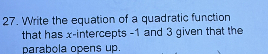 Write the equation of a quadratic function 
that has x-intercepts -1 and 3 given that the 
parabola opens up.