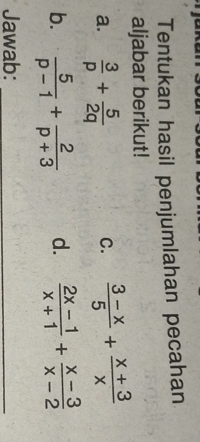 Tentukan hasil penjumlahan pecahan 
aljabar berikut! 
a.  3/p + 5/2q 
C.  (3-x)/5 + (x+3)/x 
b.  5/p-1 + 2/p+3   (2x-1)/x+1 + (x-3)/x-2 
d. 
Jawab:_