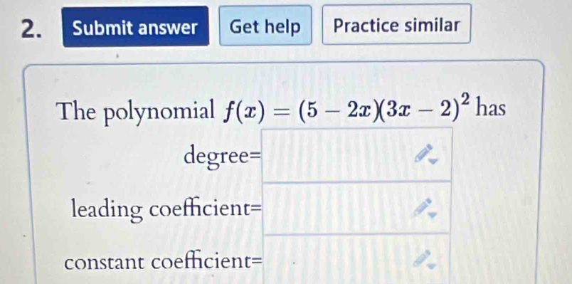 Submit answer Get help Practice similar 
The polynomial f(x)=(5-2x)(3x-2)^2 has
degree=
leading coefficient= beginarrayr 3□ A * Afrac *  A= Aendarray
constant coeffcient=