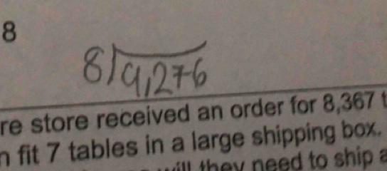 re store received an order for 8,367 t 
n fit 7 tables in a large shipping box. 
ill they need to ship a