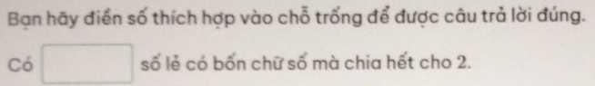 Bạn hãy điển số thích hợp vào chỗ trống để được câu trả lời đúng. 
Có □ số lẻ có bốn chữ số mà chia hết cho 2.