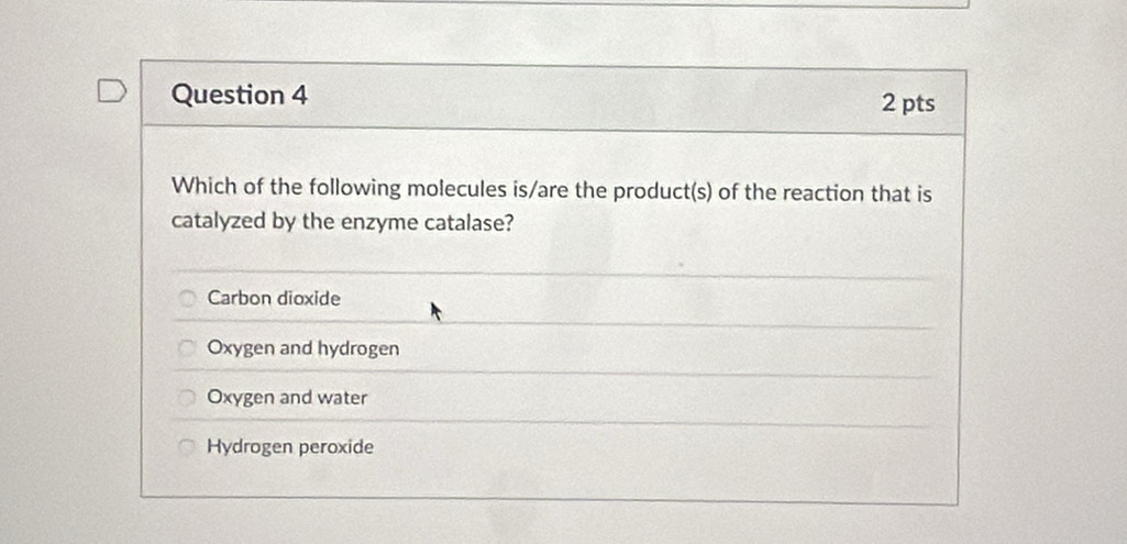 Which of the following molecules is/are the product(s) of the reaction that is
catalyzed by the enzyme catalase?
Carbon dioxide
Oxygen and hydrogen
Oxygen and water
Hydrogen peroxide