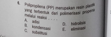 Polipropilena (PP) merupakan resin plastik
yang terbentuk dari polimerisasi propena
melalui reaksi . . . .
A. adisi
D. hidrolisis
B. kondensasi E. eliminasi
C. substitusi