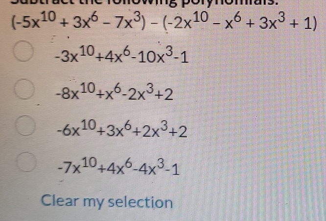 6
(-5x^(10)+3x^6-7x^3)-(-2x^(10)-x^6+3x^3+1)
-3x^(10)+4x^6-10x^3-1
-8x^(10)+x^6-2x^3+2
-6x^(10)+3x^6+2x^3+2
-7x^(10)+4x^6-4x^3-1
Clear my selection