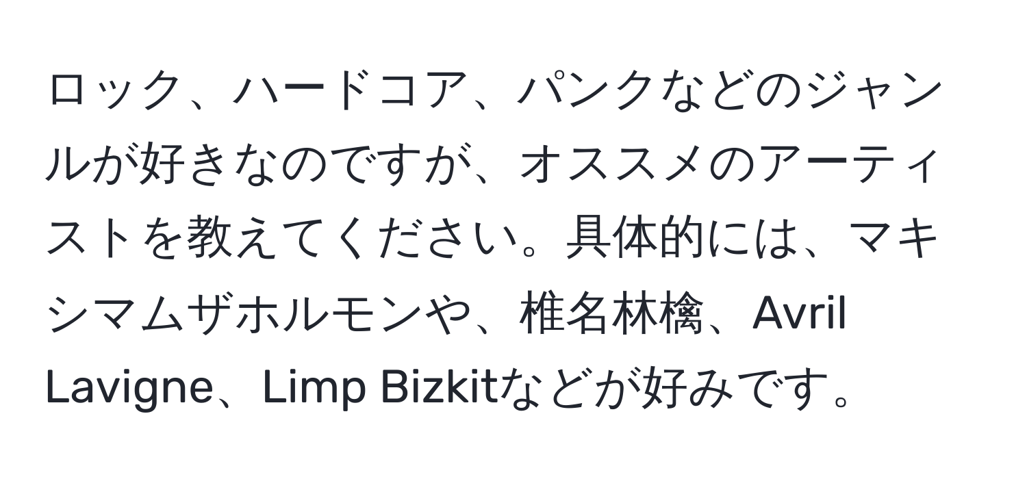 ロック、ハードコア、パンクなどのジャンルが好きなのですが、オススメのアーティストを教えてください。具体的には、マキシマムザホルモンや、椎名林檎、Avril Lavigne、Limp Bizkitなどが好みです。