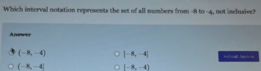 Which interval notation represents the set of all numbers from -8 to -4, not inclusive?
Answer
(-8,-4)
[-8,-4]
Submit Answer
(-8,-4]
[-8,-4)