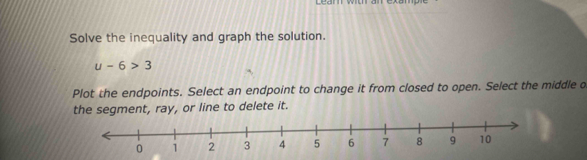 Learn wthan exumple 
Solve the inequality and graph the solution.
u-6>3
Plot the endpoints. Select an endpoint to change it from closed to open. Select the middle o 
the ent, ray, or line to delete it.