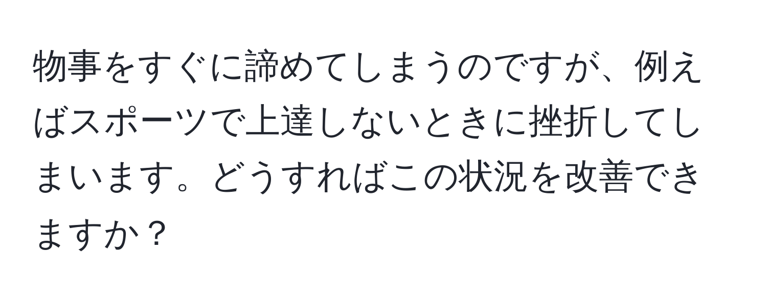 物事をすぐに諦めてしまうのですが、例えばスポーツで上達しないときに挫折してしまいます。どうすればこの状況を改善できますか？