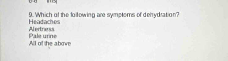 this
9. Which of the following are symptoms of dehydration?
Headaches
Alertness
Pale urine
All of the above