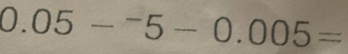 0.05-^-5-0.005=