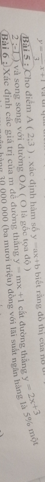 y=frac 3x+1
Bài 5 : Cho điểm A(2;3). xác định hàm số y=ax+b biết rằng đồ thị của no 
2 ; 1 ) và song song với đường OA ( O là gốc tọa độ ) y=mx+1
g với lãi suất ngân hàng là 5% một 
Bài 6 : Xác định các giá trị của m để đường thăng cắt đường thắng y=2x+3
( b a m ưo