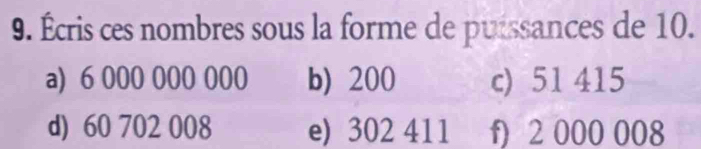 Écris ces nombres sous la forme de puissances de 10. 
a) 6 000 000 000 b) 200 c) 51 415
d) 60 702 008 e) 302 411 f) 2 000 008