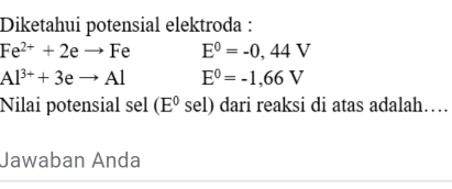 Diketahui potensial elektroda :
Fe^(2+)+2eto Fe E^0=-0,44V
Al^(3+)+3eto Al E^0=-1,66V
Nilai potensial sel (E^0 sel) dari reaksi di atas adalah… 
Jawaban Anda