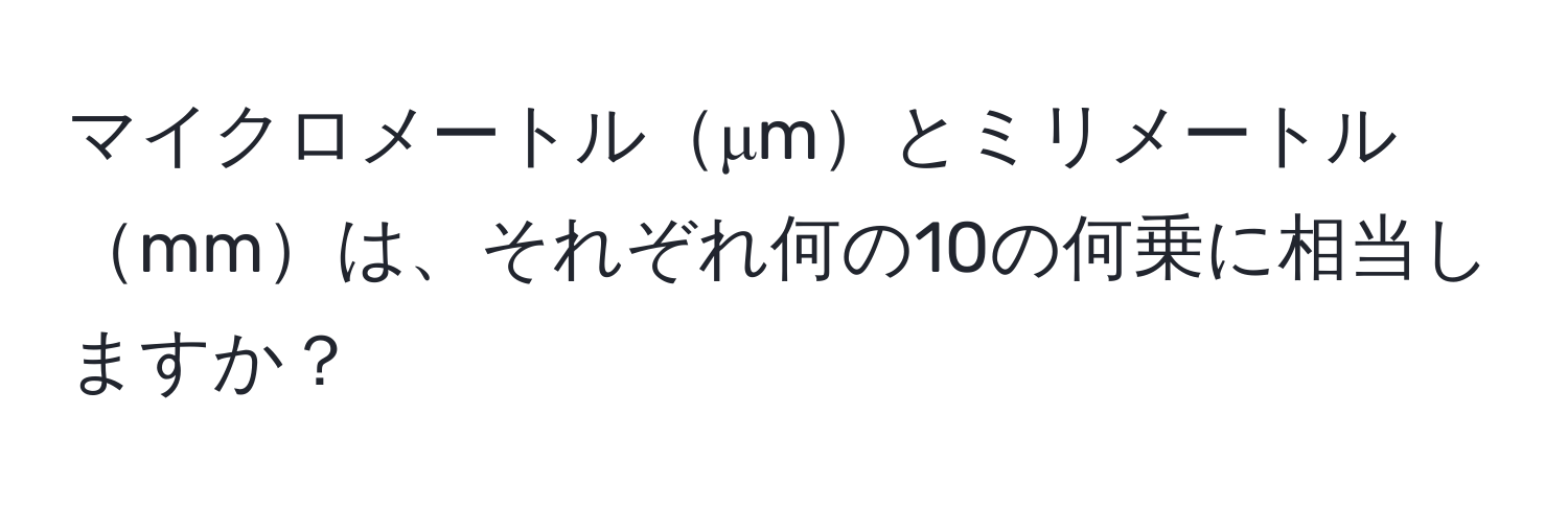 マイクロメートルμmとミリメートルmmは、それぞれ何の10の何乗に相当しますか？