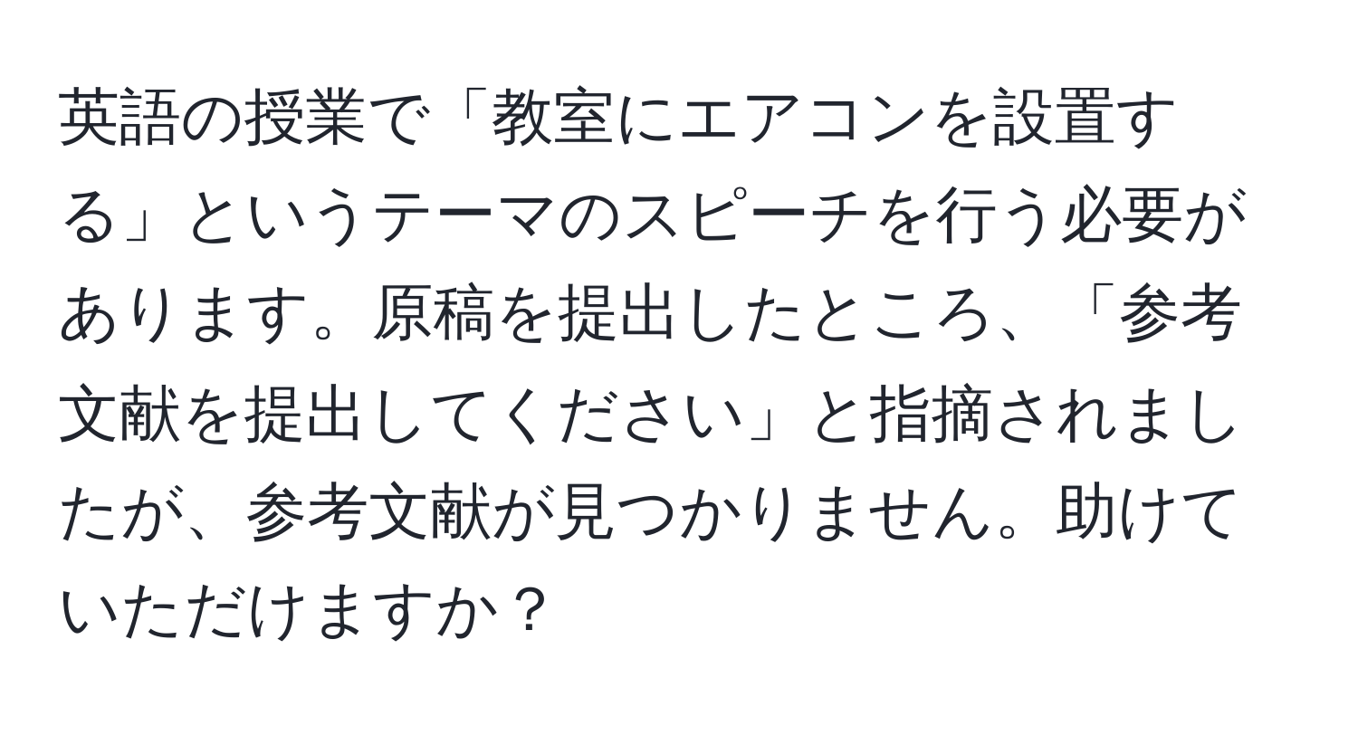 英語の授業で「教室にエアコンを設置する」というテーマのスピーチを行う必要があります。原稿を提出したところ、「参考文献を提出してください」と指摘されましたが、参考文献が見つかりません。助けていただけますか？