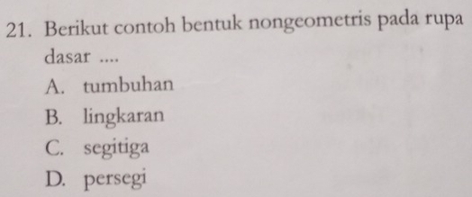 Berikut contoh bentuk nongeometris pada rupa
dasar ....
A. tumbuhan
B. lingkaran
C. segitiga
D. persegi