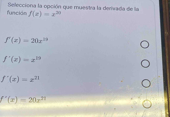 Selecciona la opción que muestra la derivada de la
función f(x)=x^(20)
f'(x)=20x^(19)
f'(x)=x^(19)
f'(x)=x^(21)
f'(x)=20x^(21)