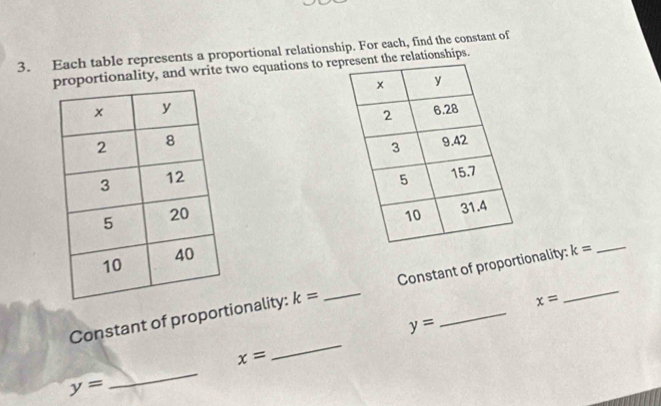 Each table represents a proportional relationship. For each, find the constant of 
oportionality, and write two equations to re relationships. 




Constant of proportionality: k= _Constant of proportionality:_ k=
x=
y=
_
x=
_
y=