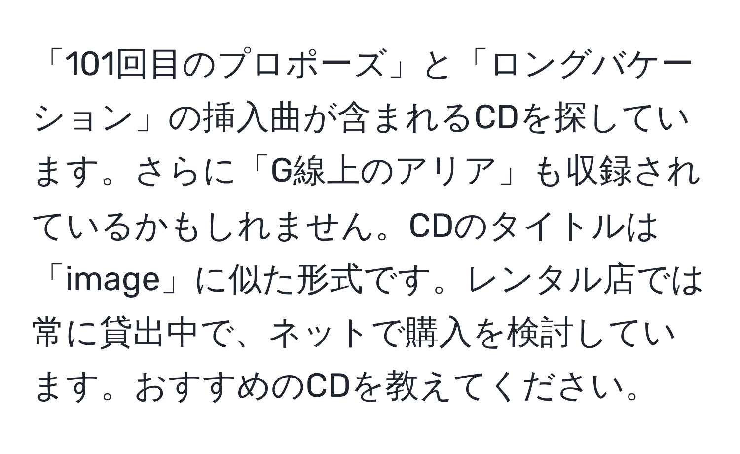 「101回目のプロポーズ」と「ロングバケーション」の挿入曲が含まれるCDを探しています。さらに「G線上のアリア」も収録されているかもしれません。CDのタイトルは「image」に似た形式です。レンタル店では常に貸出中で、ネットで購入を検討しています。おすすめのCDを教えてください。