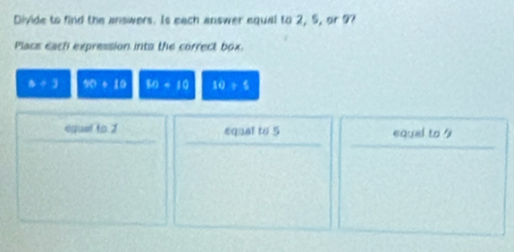 Divide to find the answers. Is each answer equal to 2, 5, or 9? 
Place each expression into the correct box.
b+3 10+10 10-10 10+5
egual to. 2 equal to 5 equial to 9