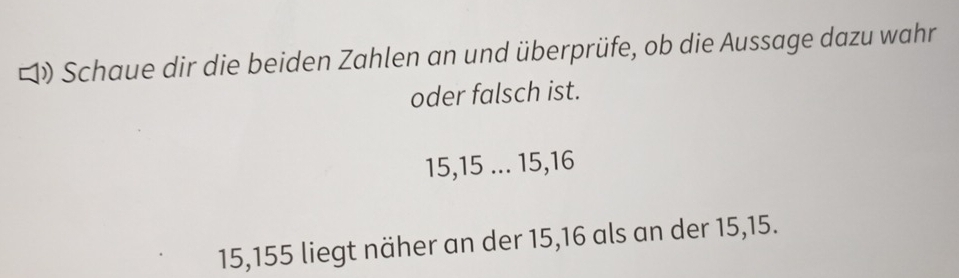 ロ) Schaue dir die beiden Zahlen an und überprüfe, ob die Aussage dazu wahr 
oder falsch ist.
15, 15... 15, 16
15, 155 liegt näher an der 15, 16 als an der 15, 15.