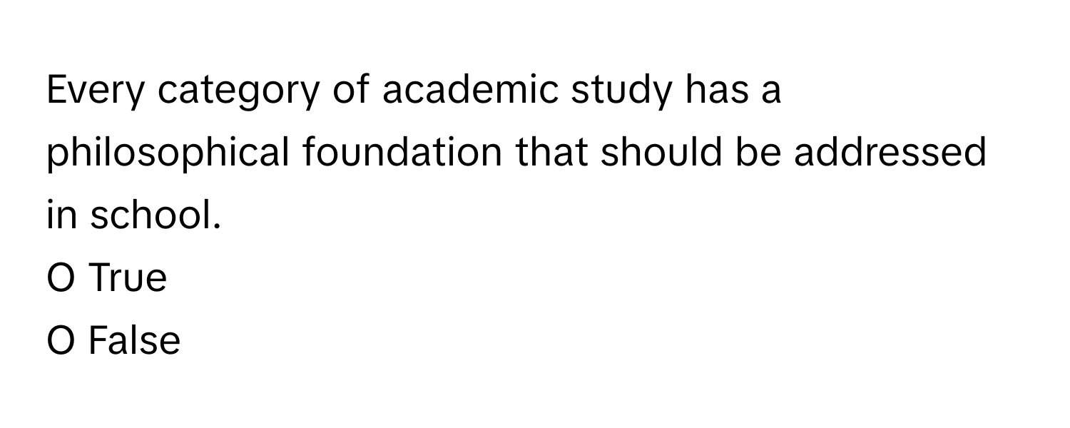 Every category of academic study has a philosophical foundation that should be addressed in school. 

O True 
O False