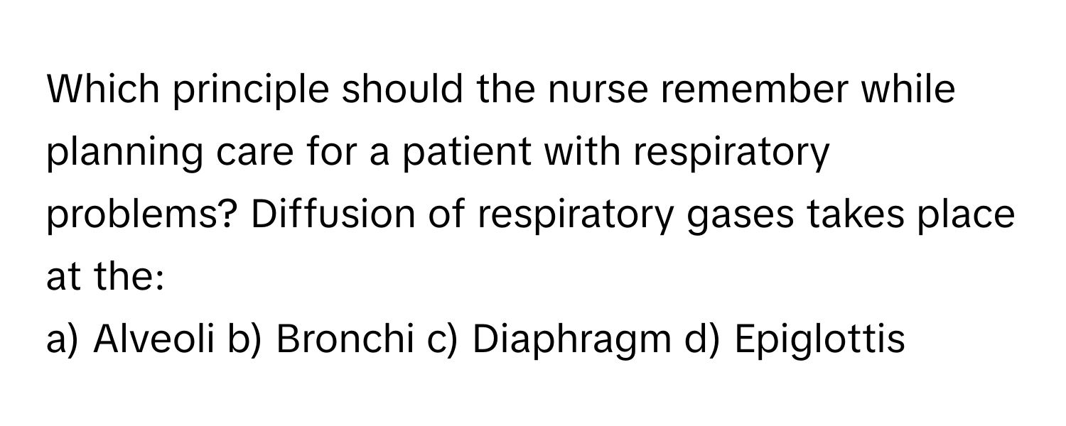 Which principle should the nurse remember while planning care for a patient with respiratory problems? Diffusion of respiratory gases takes place at the:

a) Alveoli b) Bronchi c) Diaphragm d) Epiglottis