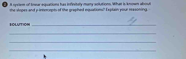 A system of linear equations has infinitely many solutions. What is known about 
the slopes and y-intercepts of the graphed equations? Explain your reasoning. 
solution_ 
_ 
_ 
_