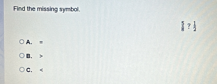 Find the missing symbol.
 5/8 ? 1/2 
A. =
B.
C.