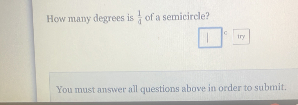 How many degrees is  1/4  of a semicircle? 
| bigcirc 
| try 
You must answer all questions above in order to submit.