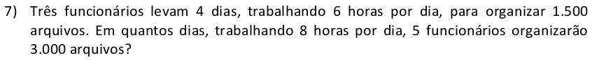 Três funcionários levam 4 dias, trabalhando 6 horas por dia, para organizar 1.500
arquivos. Em quantos dias, trabalhando 8 horas por dia, 5 funcionários organizarão
3.000 arquivos?