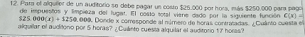 Para el alquiler de un auditorio se debe pagar un costo $25.000 por hora, más $250.000 para pago 
de impuestos y limpieza del lugar. El costo total viene dado por la siguiente función C(x)=
$25.000(x)+$250.000 O, Donde x corresponde al número de horas contratadas. ¿Cuánto cuesta el 
alquilar el auditorio por 5 horas? ¿Cuanto cuesta alquilar el auditorio 17 horas?