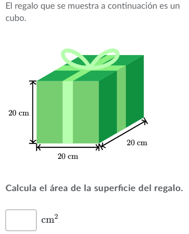 El regalo que se muestra a continuación es un 
cubo. 
Calcula el área de la superfcie del regalo.
□ cm^2