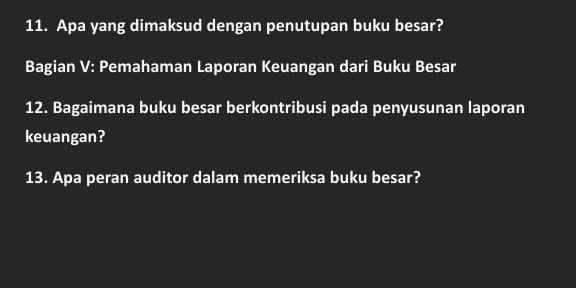 Apa yang dimaksud dengan penutupan buku besar? 
Bagian V: Pemahaman Laporan Keuangan dari Buku Besar 
12. Bagaimana buku besar berkontribusi pada penyusunan laporan 
keuangan? 
13. Apa peran auditor dalam memeriksa buku besar?