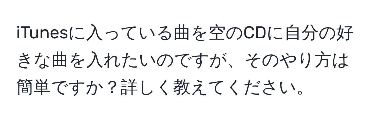 iTunesに入っている曲を空のCDに自分の好きな曲を入れたいのですが、そのやり方は簡単ですか？詳しく教えてください。