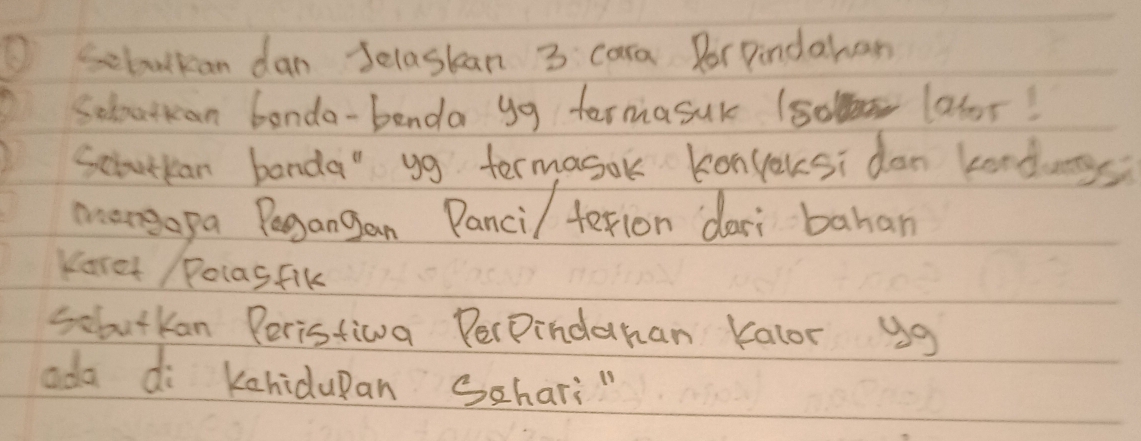 sebulkan dan Selaskan 3 cara Por Pindahan 
Seloutan bonda-benda y9 termasuk (so lator! 
Sciutkan banda" yg termasok konyousi dan kondags 
mangopa Pegangan Panci/ terion dari bahan 
Karet / PolasFik 
scbutkan Peristiwva PerPindahan Kalor ug 
ada di Kahidupan Schari "