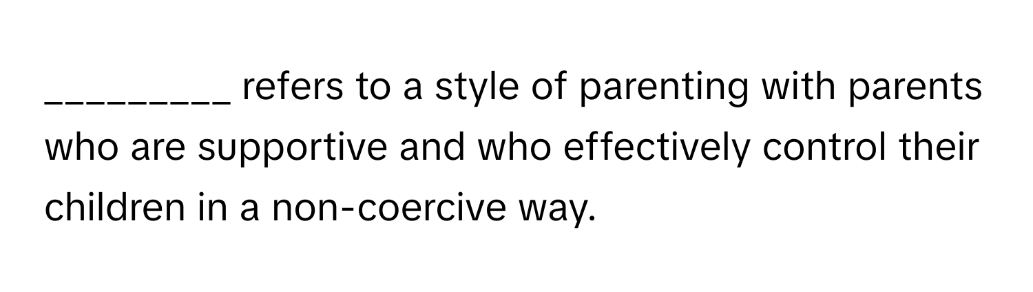 refers to a style of parenting with parents who are supportive and who effectively control their children in a non-coercive way.