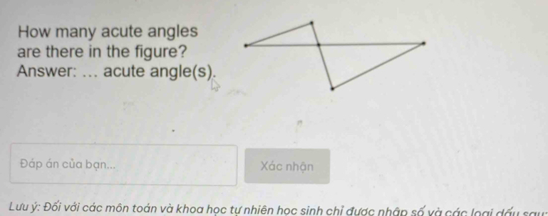 How many acute angles 
are there in the figure? 
Answer: ... acute angle(s). 
Đáp án của bạn... Xác nhận 
Lưu ý : Đối với các môn toán và khoa học tự nhiên học sinh chỉ được nhập số và các loại dấu sau: