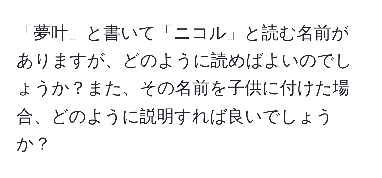 「夢叶」と書いて「ニコル」と読む名前がありますが、どのように読めばよいのでしょうか？また、その名前を子供に付けた場合、どのように説明すれば良いでしょうか？