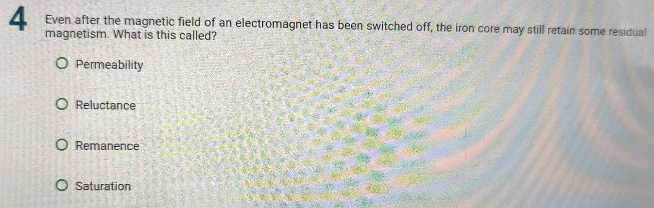 Even after the magnetic field of an electromagnet has been switched off, the iron core may still retain some residual
magnetism. What is this called?
Permeability
Reluctance
Remanence
Saturation