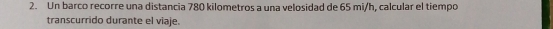 Un barco recorre una distancia 780 kilometros a una velosidad de 65 mi/h, calcular el tiempo 
transcurrido durante el viaje.