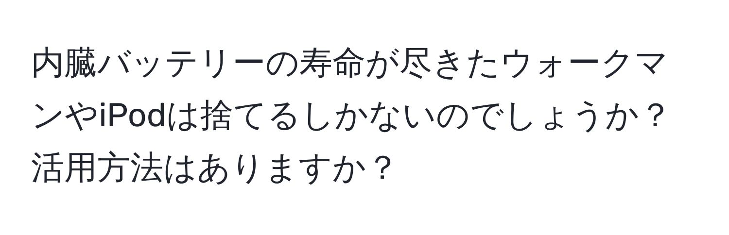 内臓バッテリーの寿命が尽きたウォークマンやiPodは捨てるしかないのでしょうか？活用方法はありますか？