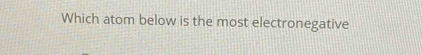 Which atom below is the most electronegative