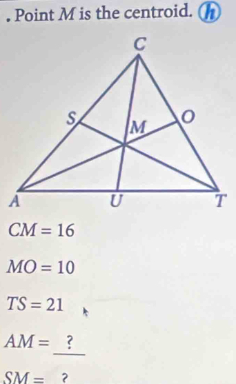 Point M is the centroid. a
CM=16
MO=10
TS=21
_
AM= ?
SM=