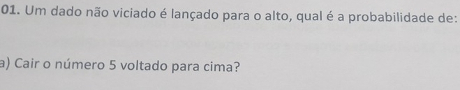 Um dado não viciado é lançado para o alto, qual é a probabilidade de: 
a) Cair o número 5 voltado para cima?