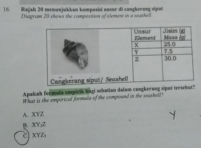 Rajah 20 menunjukkan komposisi unsur di cangkerang siput
Diagram 20 shows the composition of element in a seashell
Apakah formula empirik bagi sebatian dalam cangkerang siput terse
What is the empirical formula of the compound in the seashell?
A. X ∠ Z
B. XY_2Z
C) XYZ_3