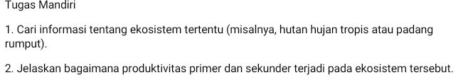 Tugas Mandiri 
1. Cari informasi tentang ekosistem tertentu (misalnya, hutan hujan tropis atau padang 
rumput). 
2. Jelaskan bagaimana produktivitas primer dan sekunder terjadi pada ekosistem tersebut.