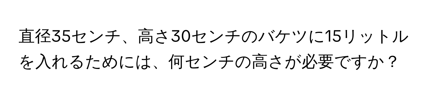 直径35センチ、高さ30センチのバケツに15リットルを入れるためには、何センチの高さが必要ですか？