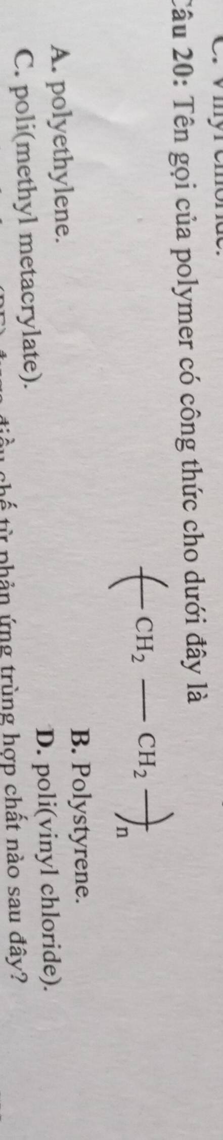 Tên gọi của polymer có công thức cho dưới đây là
CH_2 - CH_2frac )_n
B. Polystyrene.
A. polyethylene.
C. poli(methyl metacrylate). D. poli(vinyl chloride).
chế từ phản ứng trùng hợp chất nào sau đây?